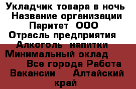 Укладчик товара в ночь › Название организации ­ Паритет, ООО › Отрасль предприятия ­ Алкоголь, напитки › Минимальный оклад ­ 26 000 - Все города Работа » Вакансии   . Алтайский край